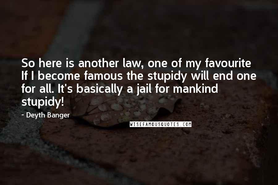 Deyth Banger Quotes: So here is another law, one of my favourite If I become famous the stupidy will end one for all. It's basically a jail for mankind stupidy!