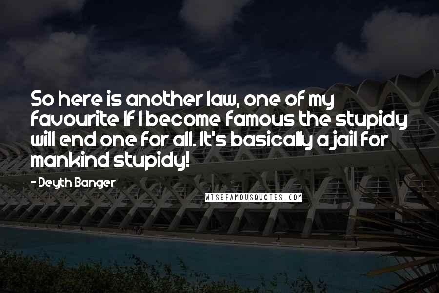 Deyth Banger Quotes: So here is another law, one of my favourite If I become famous the stupidy will end one for all. It's basically a jail for mankind stupidy!