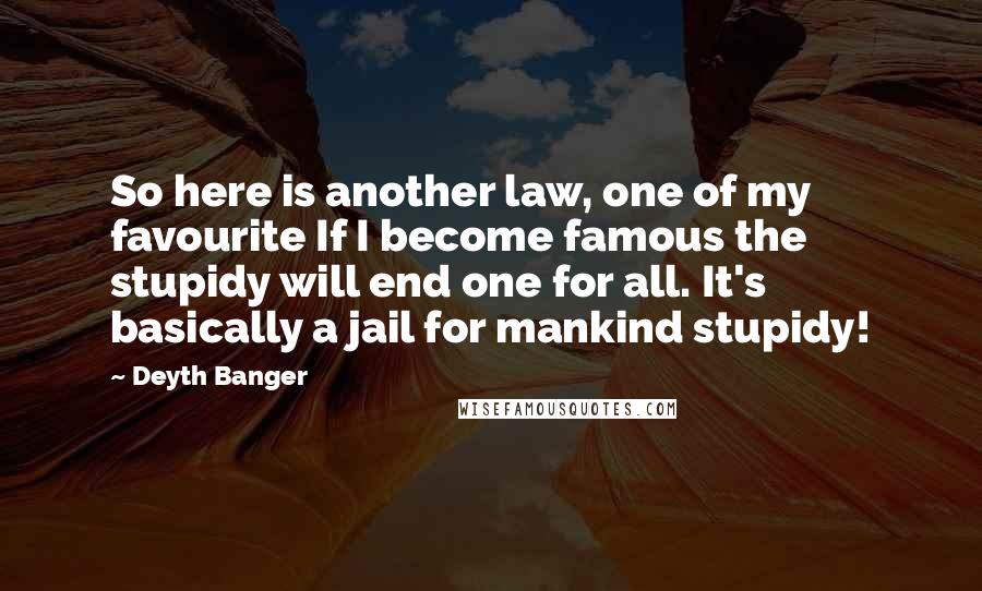 Deyth Banger Quotes: So here is another law, one of my favourite If I become famous the stupidy will end one for all. It's basically a jail for mankind stupidy!