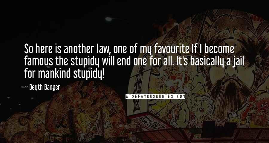 Deyth Banger Quotes: So here is another law, one of my favourite If I become famous the stupidy will end one for all. It's basically a jail for mankind stupidy!