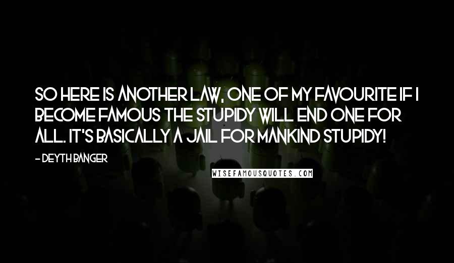 Deyth Banger Quotes: So here is another law, one of my favourite If I become famous the stupidy will end one for all. It's basically a jail for mankind stupidy!