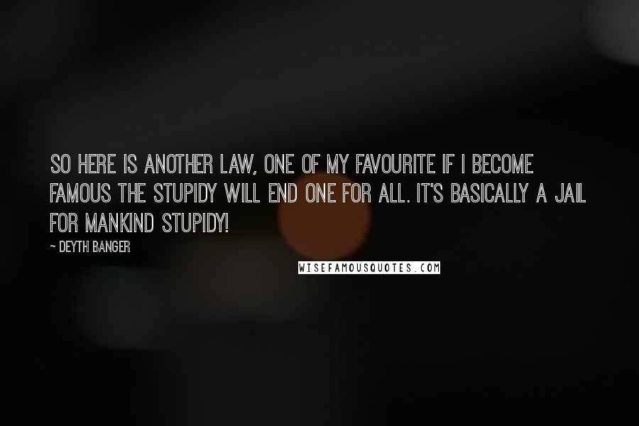 Deyth Banger Quotes: So here is another law, one of my favourite If I become famous the stupidy will end one for all. It's basically a jail for mankind stupidy!