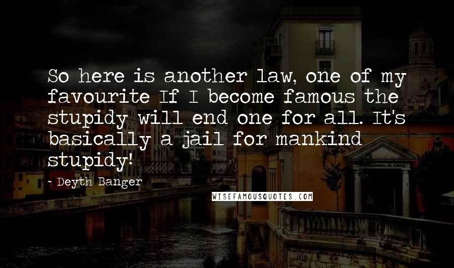 Deyth Banger Quotes: So here is another law, one of my favourite If I become famous the stupidy will end one for all. It's basically a jail for mankind stupidy!