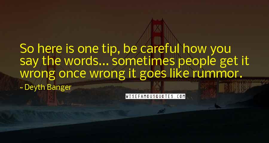 Deyth Banger Quotes: So here is one tip, be careful how you say the words... sometimes people get it wrong once wrong it goes like rummor.