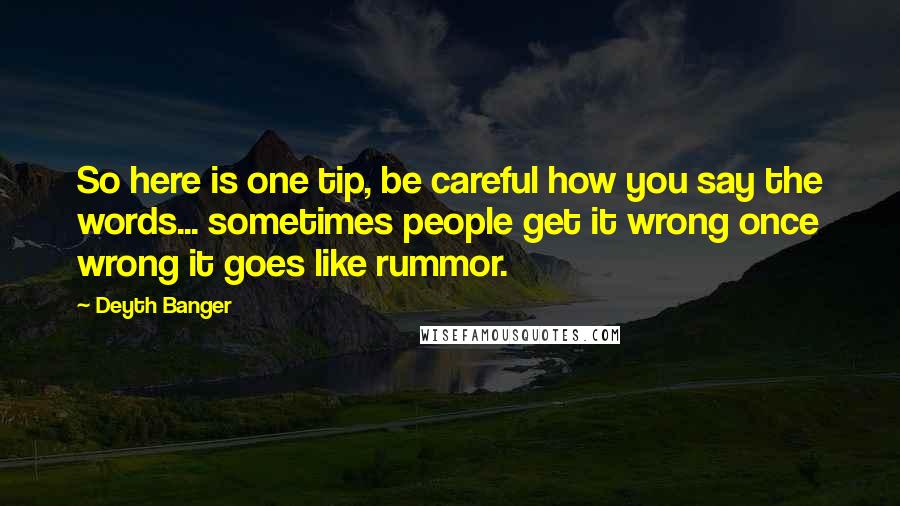 Deyth Banger Quotes: So here is one tip, be careful how you say the words... sometimes people get it wrong once wrong it goes like rummor.