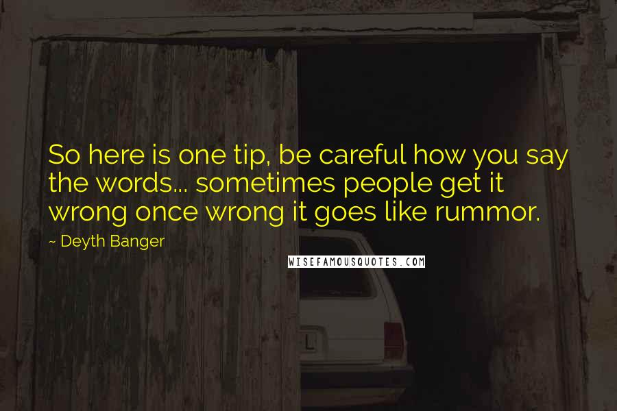 Deyth Banger Quotes: So here is one tip, be careful how you say the words... sometimes people get it wrong once wrong it goes like rummor.