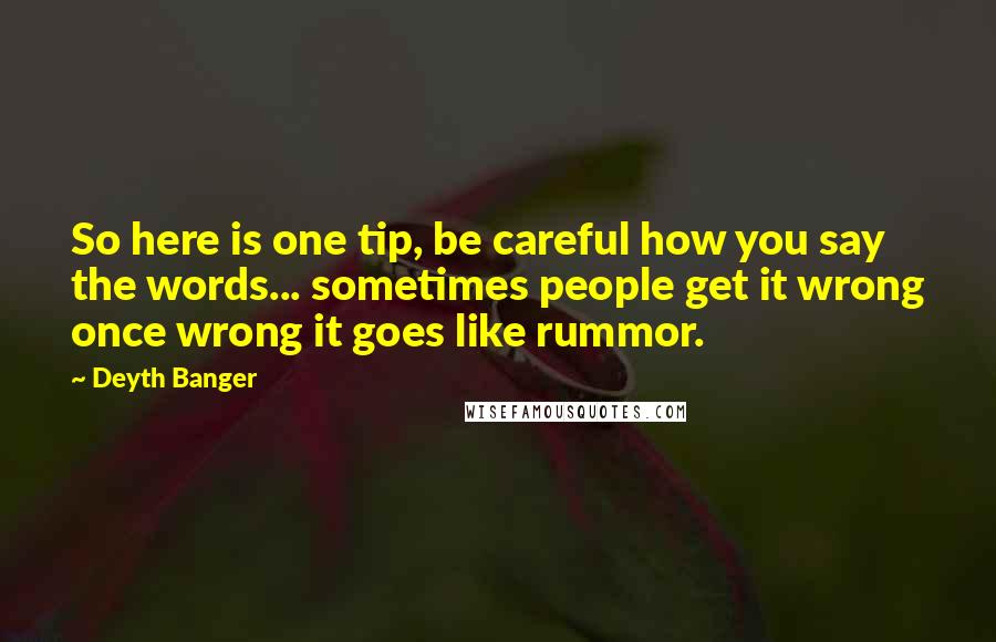 Deyth Banger Quotes: So here is one tip, be careful how you say the words... sometimes people get it wrong once wrong it goes like rummor.