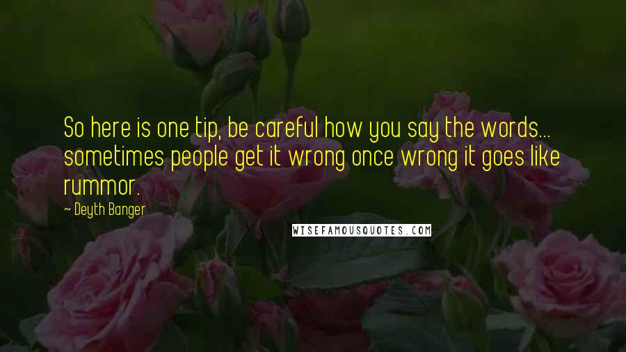 Deyth Banger Quotes: So here is one tip, be careful how you say the words... sometimes people get it wrong once wrong it goes like rummor.