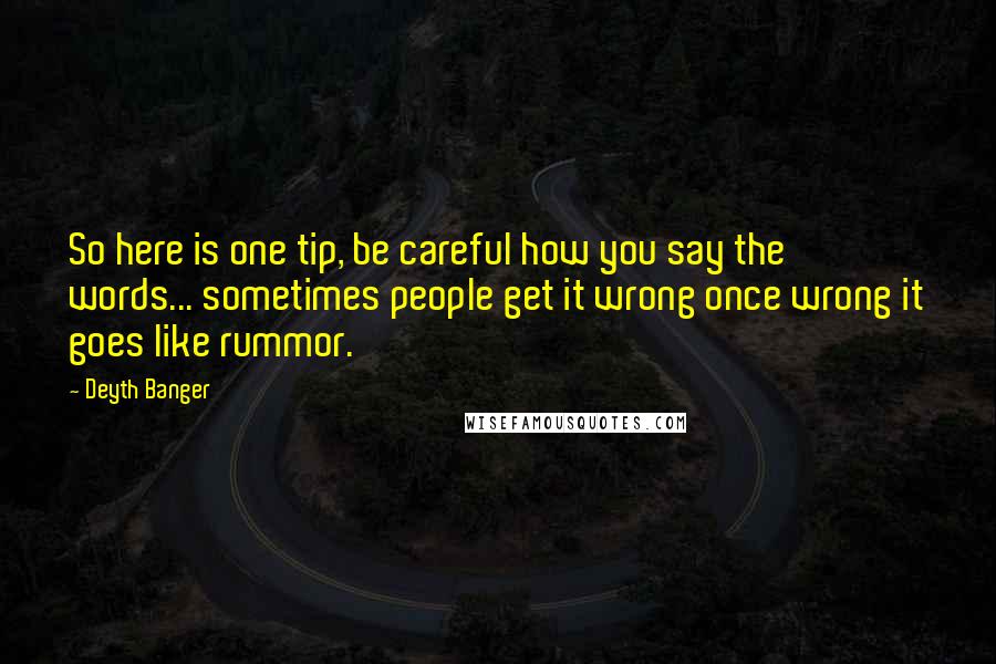 Deyth Banger Quotes: So here is one tip, be careful how you say the words... sometimes people get it wrong once wrong it goes like rummor.