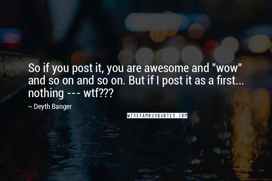 Deyth Banger Quotes: So if you post it, you are awesome and "wow" and so on and so on. But if I post it as a first... nothing --- wtf???