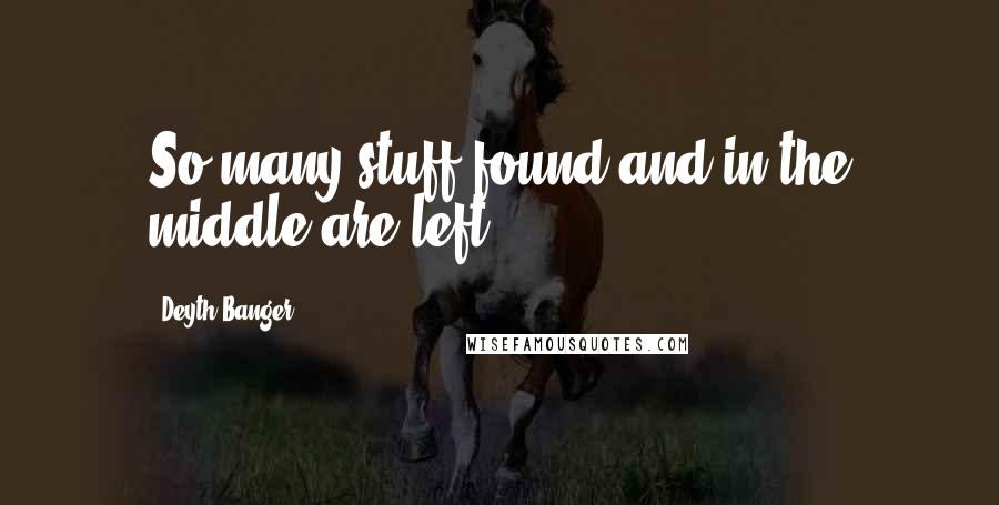 Deyth Banger Quotes: So many stuff found and in the middle are left.