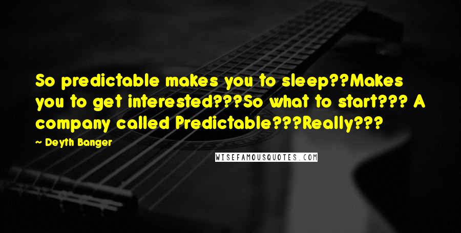 Deyth Banger Quotes: So predictable makes you to sleep??Makes you to get interested???So what to start??? A company called Predictable???Really???