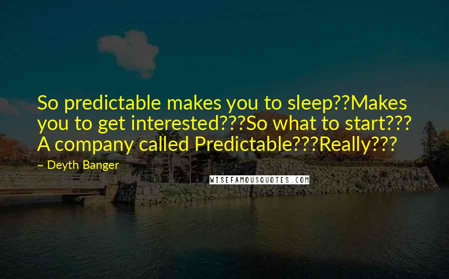 Deyth Banger Quotes: So predictable makes you to sleep??Makes you to get interested???So what to start??? A company called Predictable???Really???