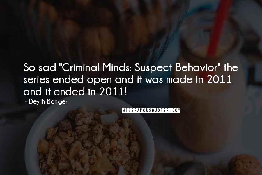 Deyth Banger Quotes: So sad "Criminal Minds: Suspect Behavior" the series ended open and it was made in 2011 and it ended in 2011!