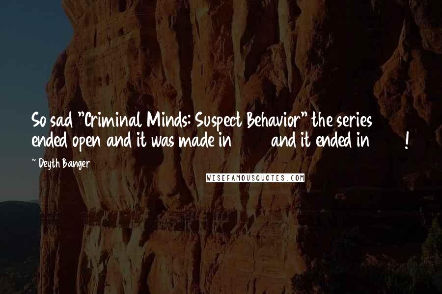 Deyth Banger Quotes: So sad "Criminal Minds: Suspect Behavior" the series ended open and it was made in 2011 and it ended in 2011!