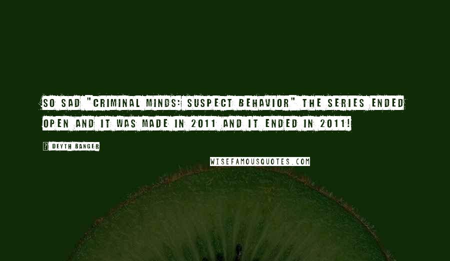 Deyth Banger Quotes: So sad "Criminal Minds: Suspect Behavior" the series ended open and it was made in 2011 and it ended in 2011!