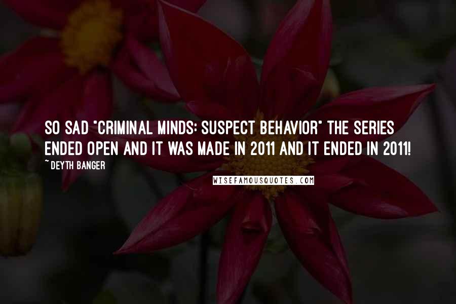 Deyth Banger Quotes: So sad "Criminal Minds: Suspect Behavior" the series ended open and it was made in 2011 and it ended in 2011!