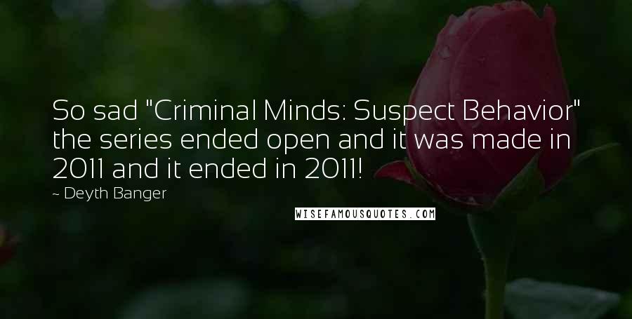 Deyth Banger Quotes: So sad "Criminal Minds: Suspect Behavior" the series ended open and it was made in 2011 and it ended in 2011!