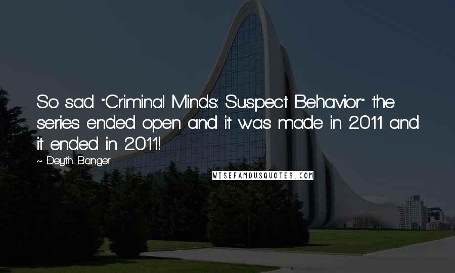 Deyth Banger Quotes: So sad "Criminal Minds: Suspect Behavior" the series ended open and it was made in 2011 and it ended in 2011!