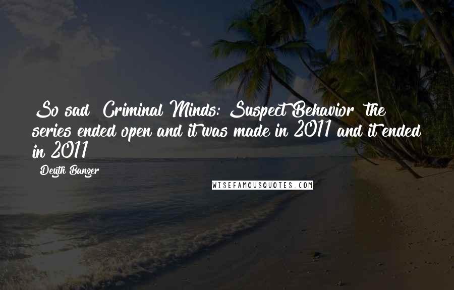 Deyth Banger Quotes: So sad "Criminal Minds: Suspect Behavior" the series ended open and it was made in 2011 and it ended in 2011!