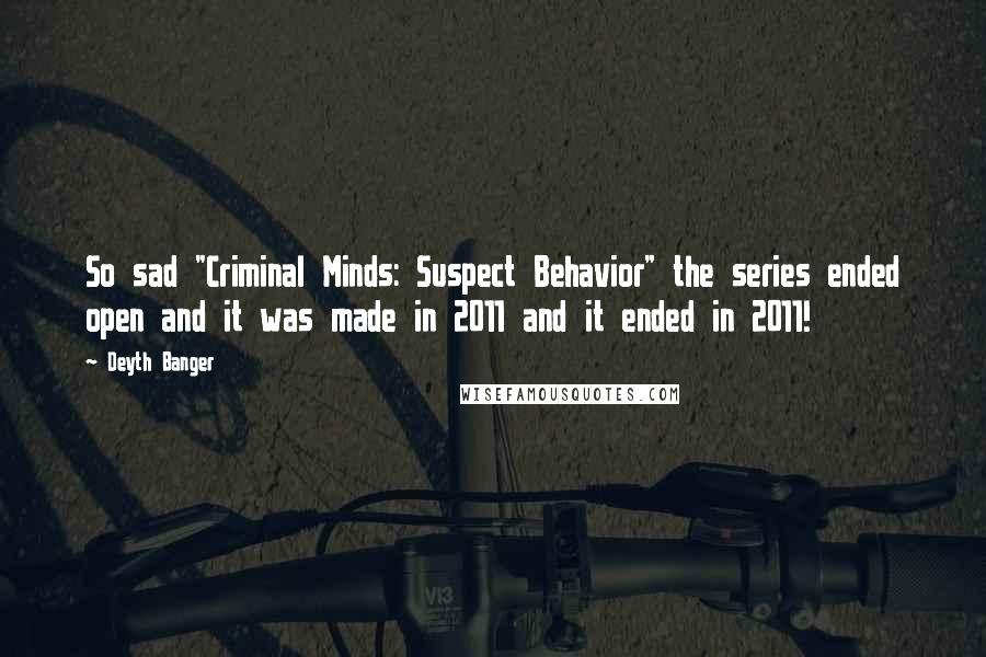 Deyth Banger Quotes: So sad "Criminal Minds: Suspect Behavior" the series ended open and it was made in 2011 and it ended in 2011!