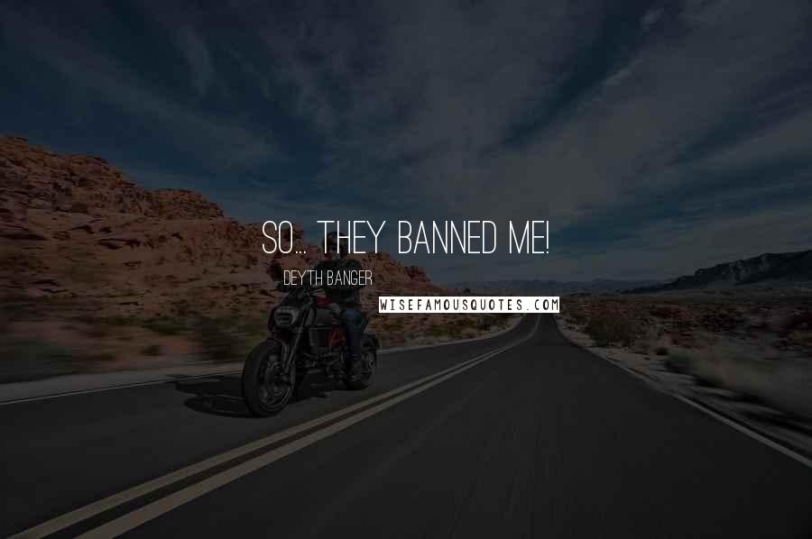 Deyth Banger Quotes: So... they banned me!