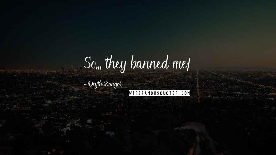 Deyth Banger Quotes: So... they banned me!