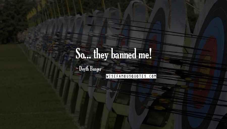 Deyth Banger Quotes: So... they banned me!