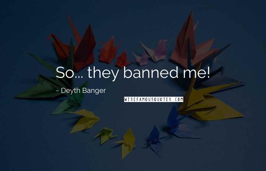 Deyth Banger Quotes: So... they banned me!