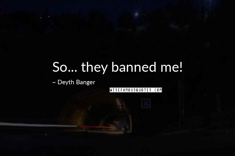 Deyth Banger Quotes: So... they banned me!