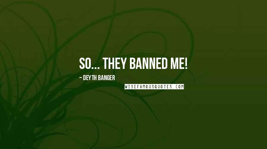 Deyth Banger Quotes: So... they banned me!