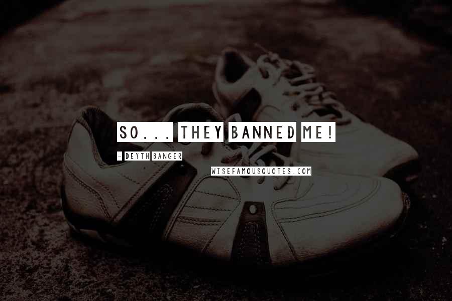 Deyth Banger Quotes: So... they banned me!