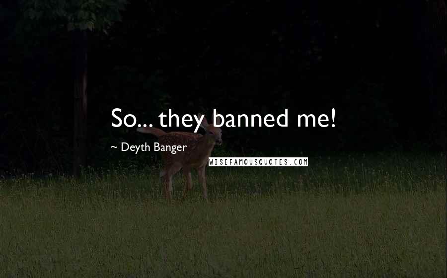 Deyth Banger Quotes: So... they banned me!