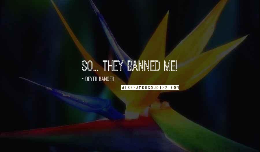 Deyth Banger Quotes: So... they banned me!