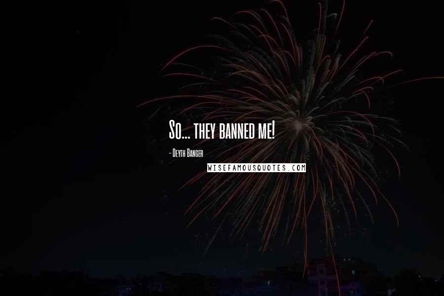 Deyth Banger Quotes: So... they banned me!