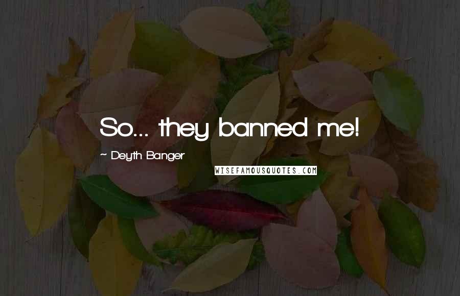 Deyth Banger Quotes: So... they banned me!