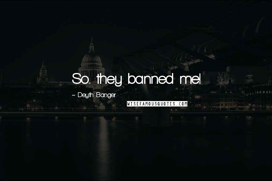 Deyth Banger Quotes: So... they banned me!