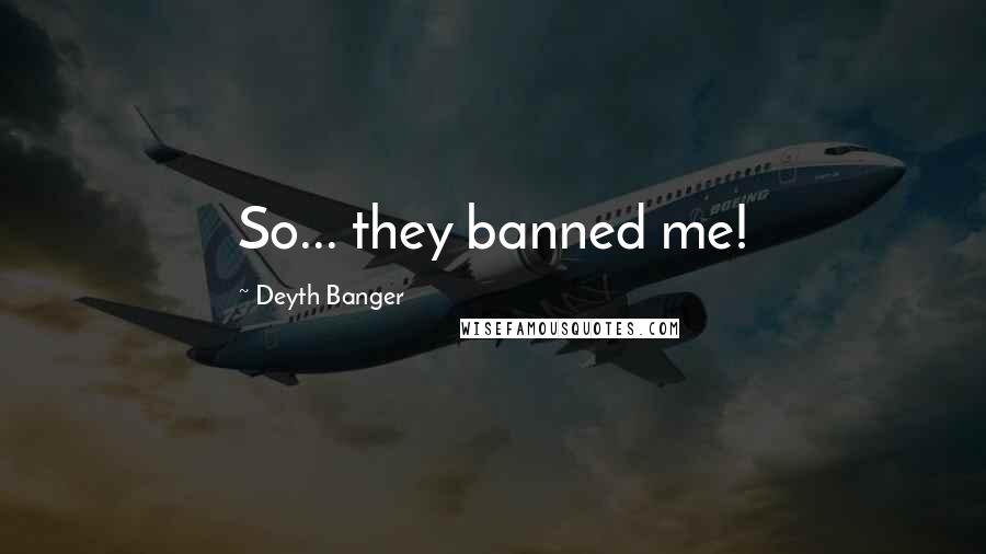 Deyth Banger Quotes: So... they banned me!
