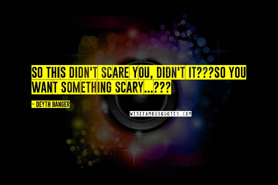 Deyth Banger Quotes: So this didn't scare you, didn't it???So you want something scary...???