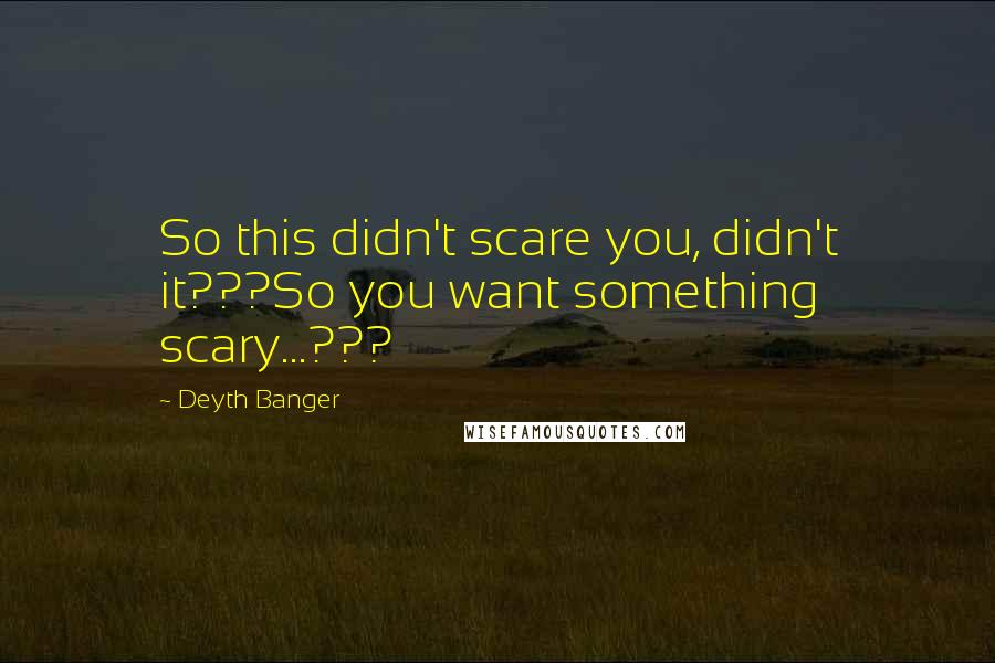 Deyth Banger Quotes: So this didn't scare you, didn't it???So you want something scary...???