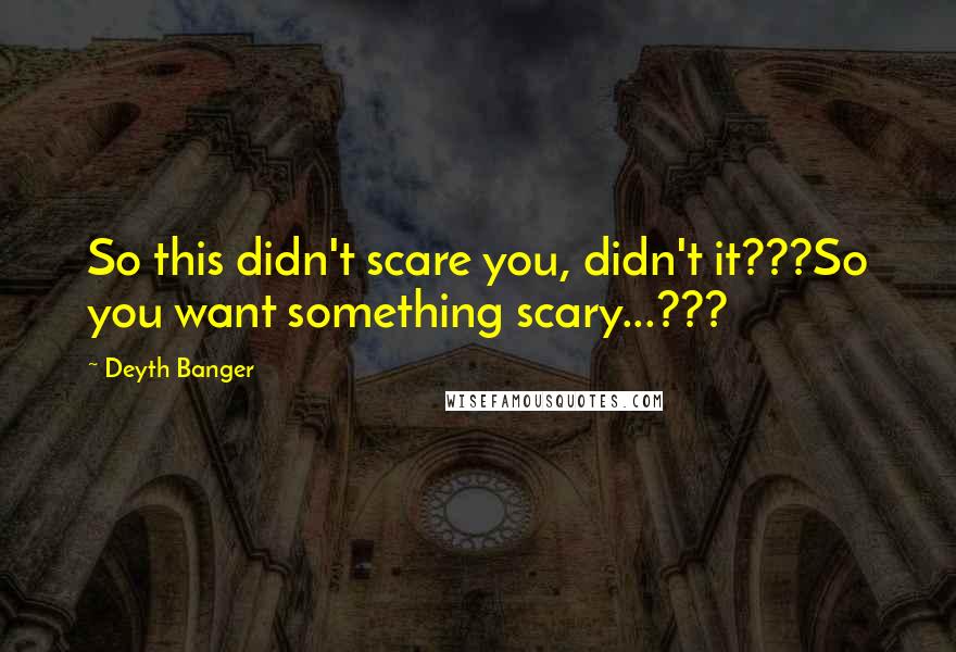 Deyth Banger Quotes: So this didn't scare you, didn't it???So you want something scary...???