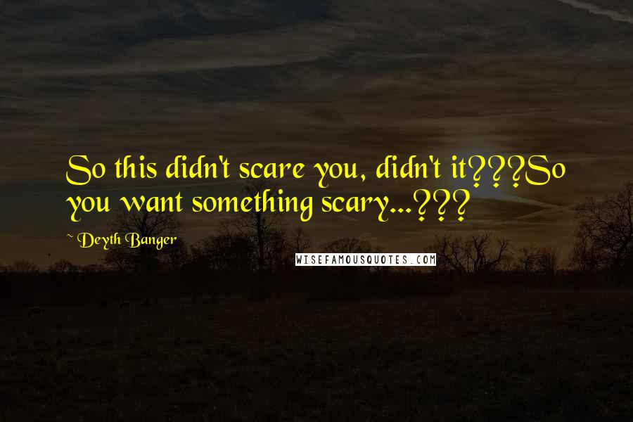 Deyth Banger Quotes: So this didn't scare you, didn't it???So you want something scary...???