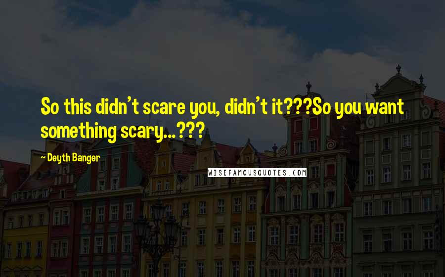 Deyth Banger Quotes: So this didn't scare you, didn't it???So you want something scary...???