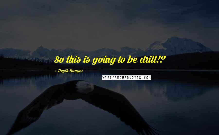 Deyth Banger Quotes: So this is going to be drill!?