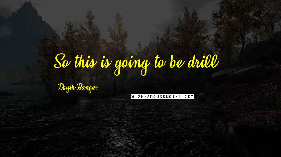 Deyth Banger Quotes: So this is going to be drill!?