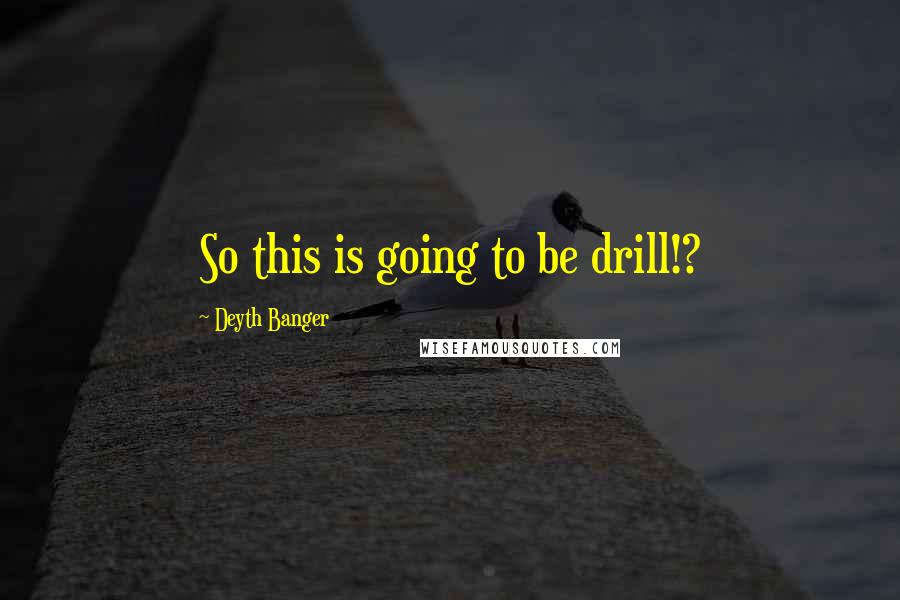 Deyth Banger Quotes: So this is going to be drill!?