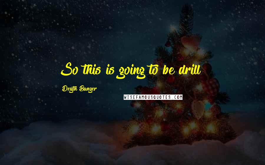 Deyth Banger Quotes: So this is going to be drill!?