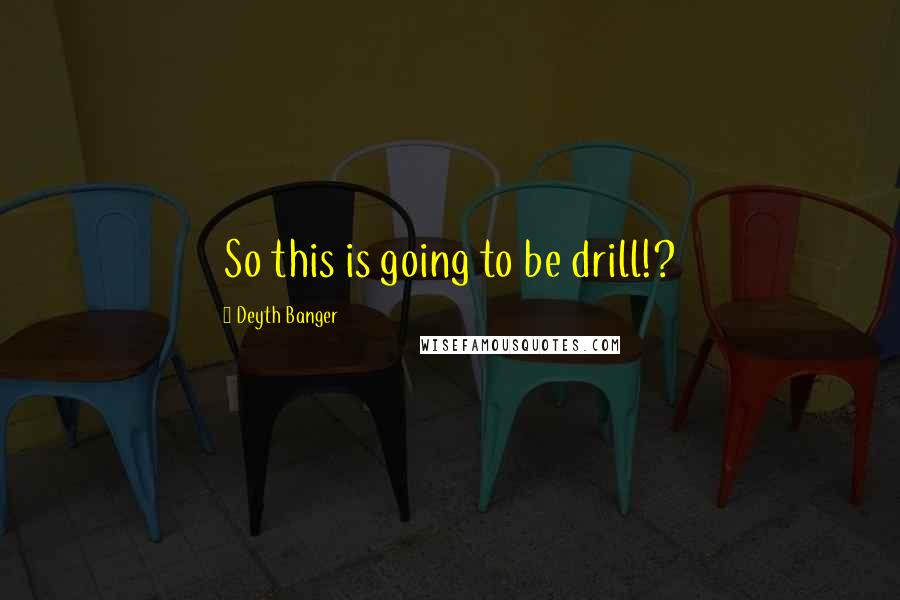 Deyth Banger Quotes: So this is going to be drill!?