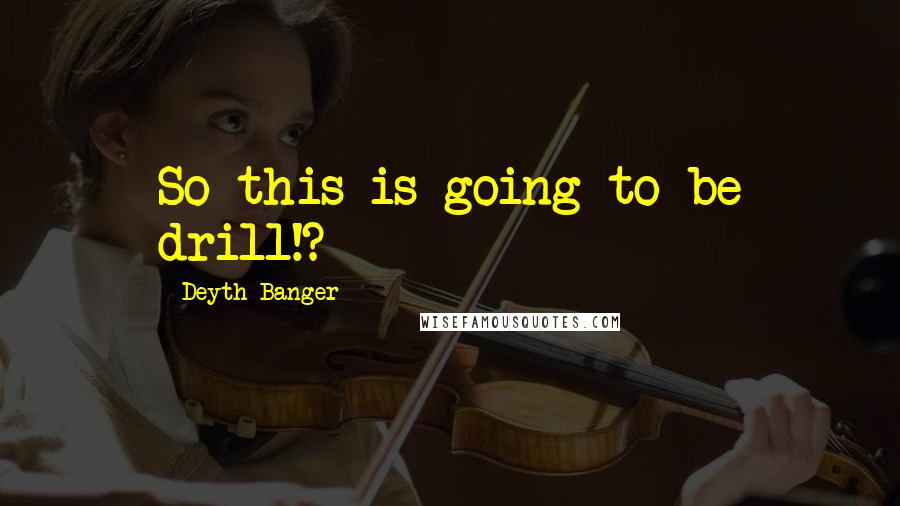 Deyth Banger Quotes: So this is going to be drill!?