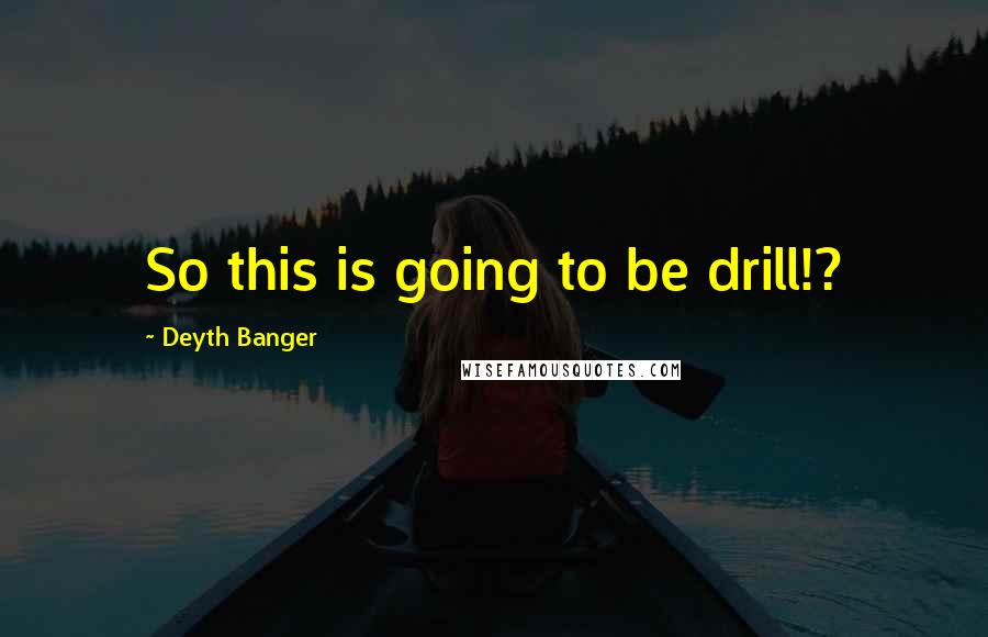 Deyth Banger Quotes: So this is going to be drill!?